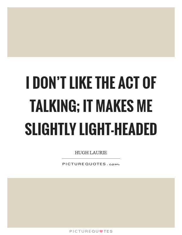 I don't like the act of talking; it makes me slightly light-headed Picture Quote #1