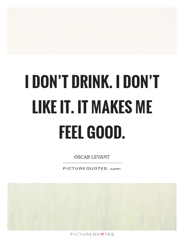 I don't drink. I don't like it. It makes me feel good. Picture Quote #1