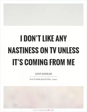 I don’t like any nastiness on tv unless it’s coming from me Picture Quote #1