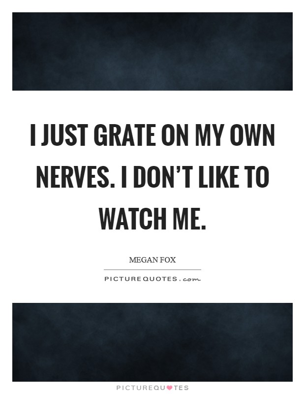 I just grate on my own nerves. I don't like to watch me. Picture Quote #1