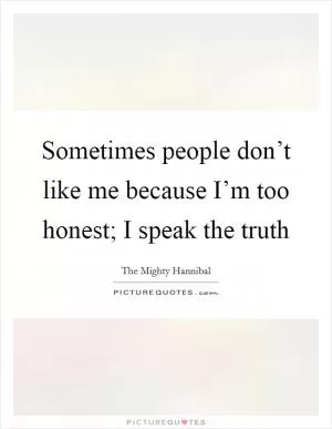 Sometimes people don’t like me because I’m too honest; I speak the truth Picture Quote #1