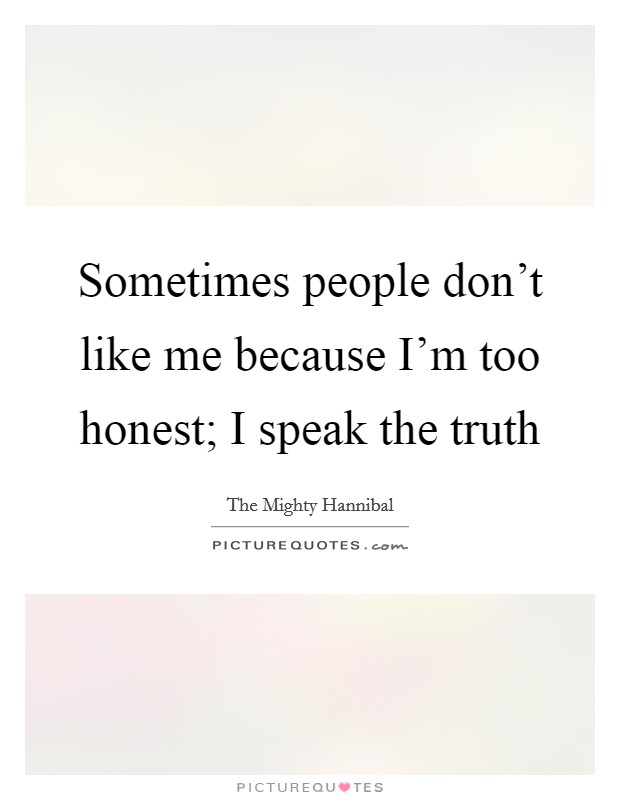 Sometimes people don't like me because I'm too honest; I speak the truth Picture Quote #1