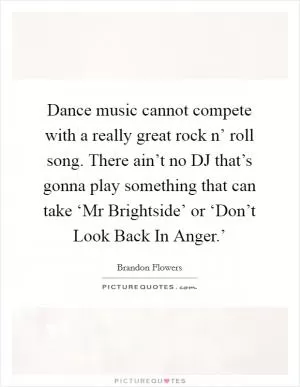 Dance music cannot compete with a really great rock n’ roll song. There ain’t no DJ that’s gonna play something that can take ‘Mr Brightside’ or ‘Don’t Look Back In Anger.’ Picture Quote #1
