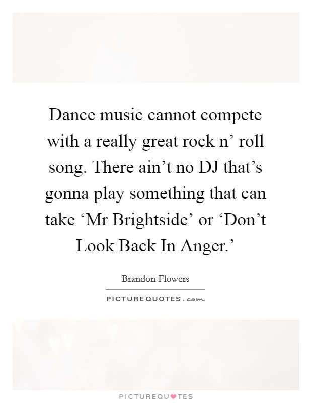 Dance music cannot compete with a really great rock n' roll song. There ain't no DJ that's gonna play something that can take ‘Mr Brightside' or ‘Don't Look Back In Anger.' Picture Quote #1