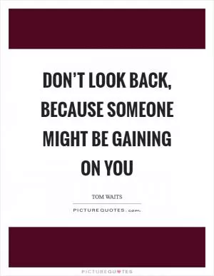 Don’t look back, because someone might be gaining on you Picture Quote #1