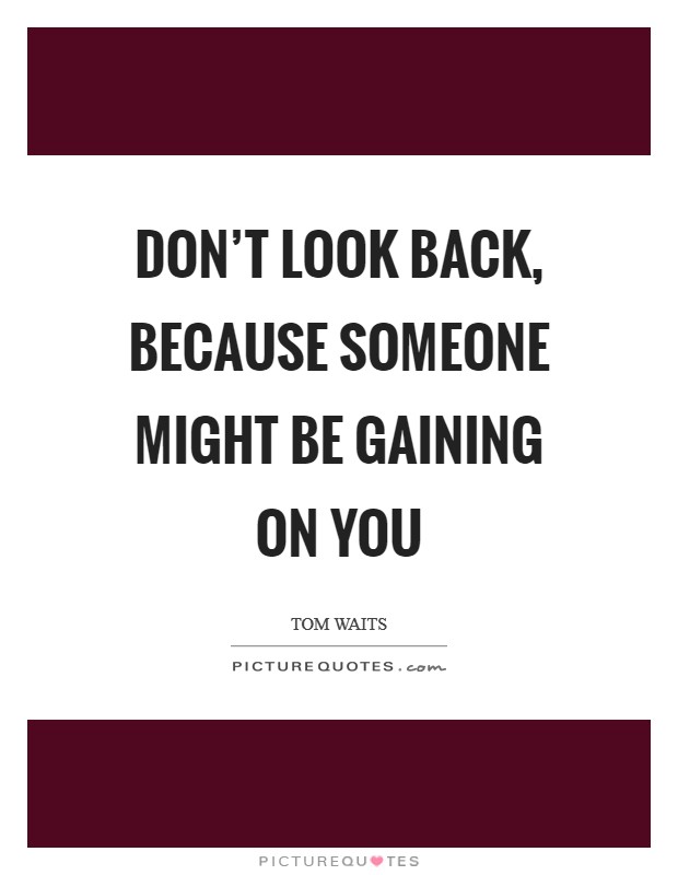 Don't look back, because someone might be gaining on you Picture Quote #1