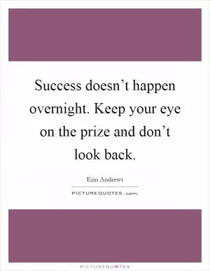 Success doesn’t happen overnight. Keep your eye on the prize and don’t look back Picture Quote #1