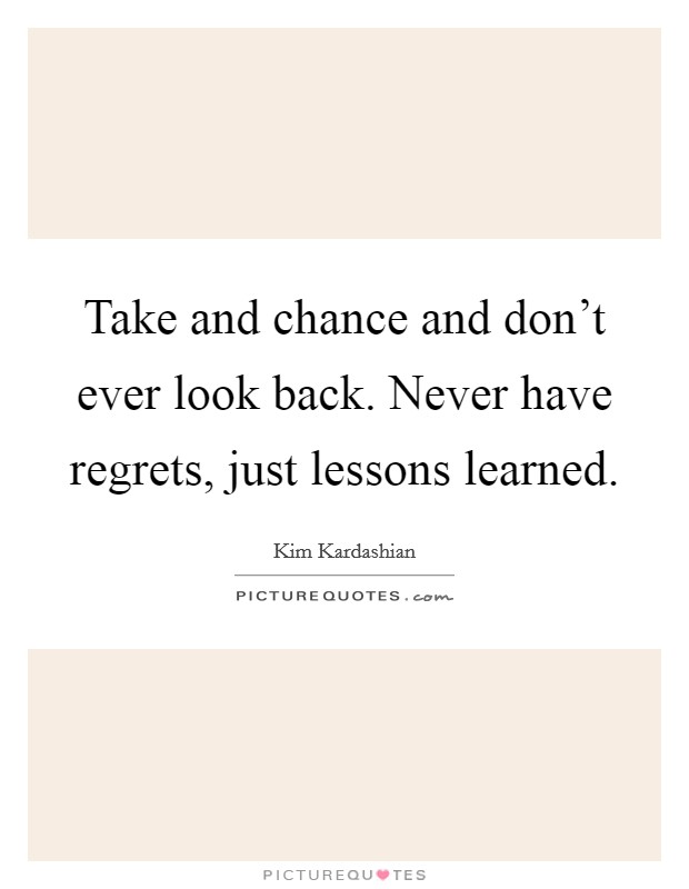 Take and chance and don't ever look back. Never have regrets, just lessons learned. Picture Quote #1