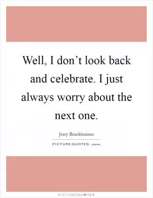 Well, I don’t look back and celebrate. I just always worry about the next one Picture Quote #1