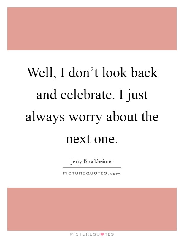 Well, I don't look back and celebrate. I just always worry about the next one. Picture Quote #1