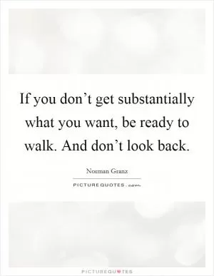 If you don’t get substantially what you want, be ready to walk. And don’t look back Picture Quote #1
