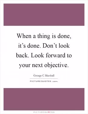 When a thing is done, it’s done. Don’t look back. Look forward to your next objective Picture Quote #1