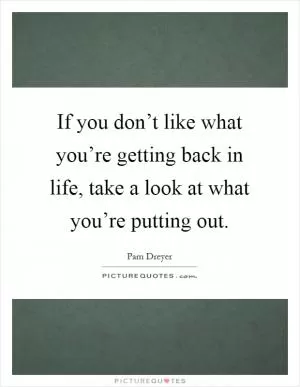 If you don’t like what you’re getting back in life, take a look at what you’re putting out Picture Quote #1