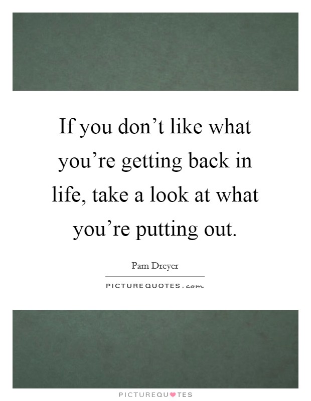 If you don't like what you're getting back in life, take a look at what you're putting out. Picture Quote #1