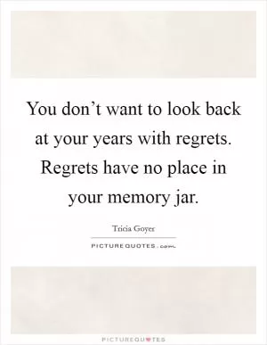 You don’t want to look back at your years with regrets. Regrets have no place in your memory jar Picture Quote #1