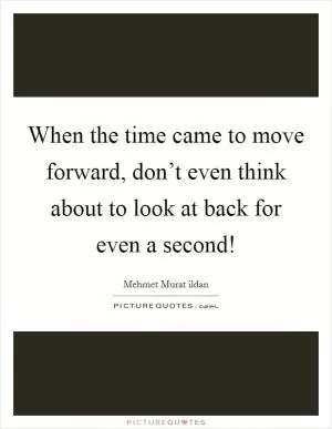 When the time came to move forward, don’t even think about to look at back for even a second! Picture Quote #1