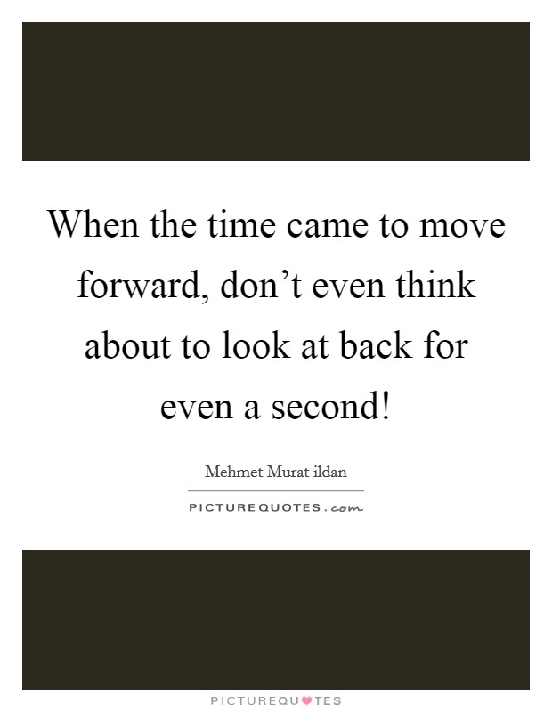 When the time came to move forward, don't even think about to look at back for even a second! Picture Quote #1