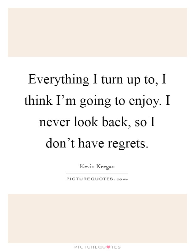 Everything I turn up to, I think I'm going to enjoy. I never look back, so I don't have regrets. Picture Quote #1
