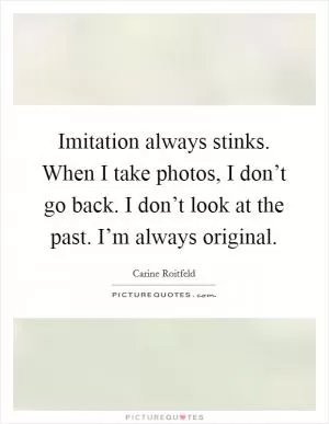 Imitation always stinks. When I take photos, I don’t go back. I don’t look at the past. I’m always original Picture Quote #1