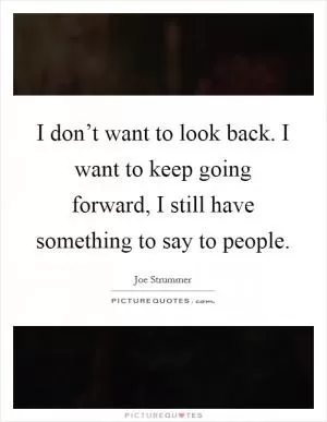 I don’t want to look back. I want to keep going forward, I still have something to say to people Picture Quote #1