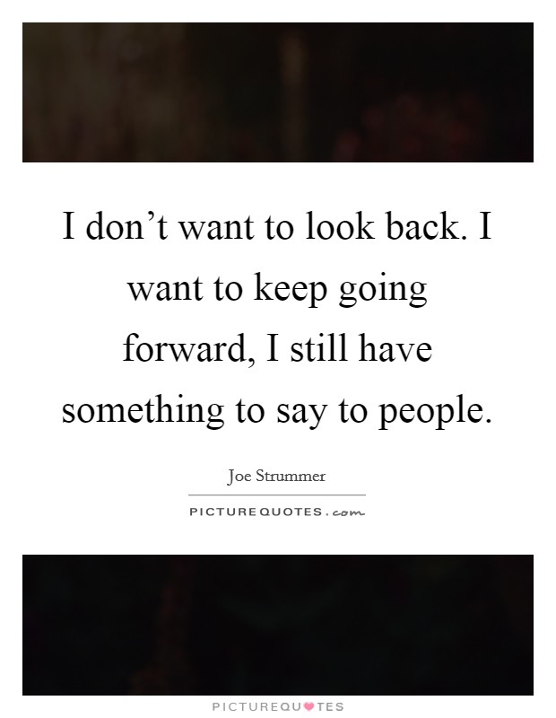 I don't want to look back. I want to keep going forward, I still have something to say to people. Picture Quote #1