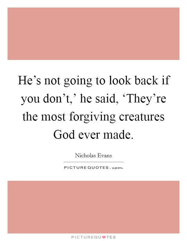 He's not going to look back if you don't,' he said, ‘They're the most forgiving creatures God ever made. Picture Quote #1