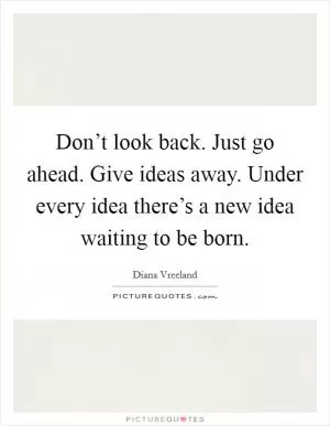 Don’t look back. Just go ahead. Give ideas away. Under every idea there’s a new idea waiting to be born Picture Quote #1