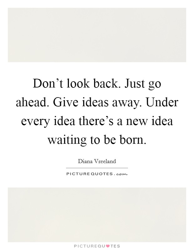 Don't look back. Just go ahead. Give ideas away. Under every idea there's a new idea waiting to be born. Picture Quote #1