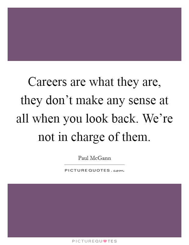 Careers are what they are, they don't make any sense at all when you look back. We're not in charge of them. Picture Quote #1