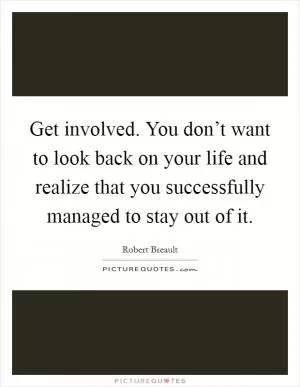 Get involved. You don’t want to look back on your life and realize that you successfully managed to stay out of it Picture Quote #1