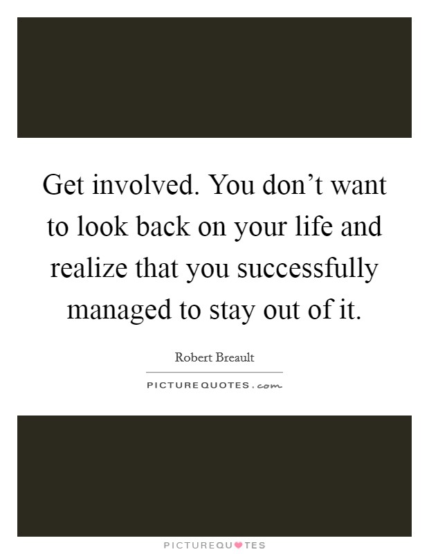 Get involved. You don't want to look back on your life and realize that you successfully managed to stay out of it. Picture Quote #1