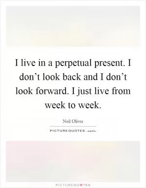 I live in a perpetual present. I don’t look back and I don’t look forward. I just live from week to week Picture Quote #1