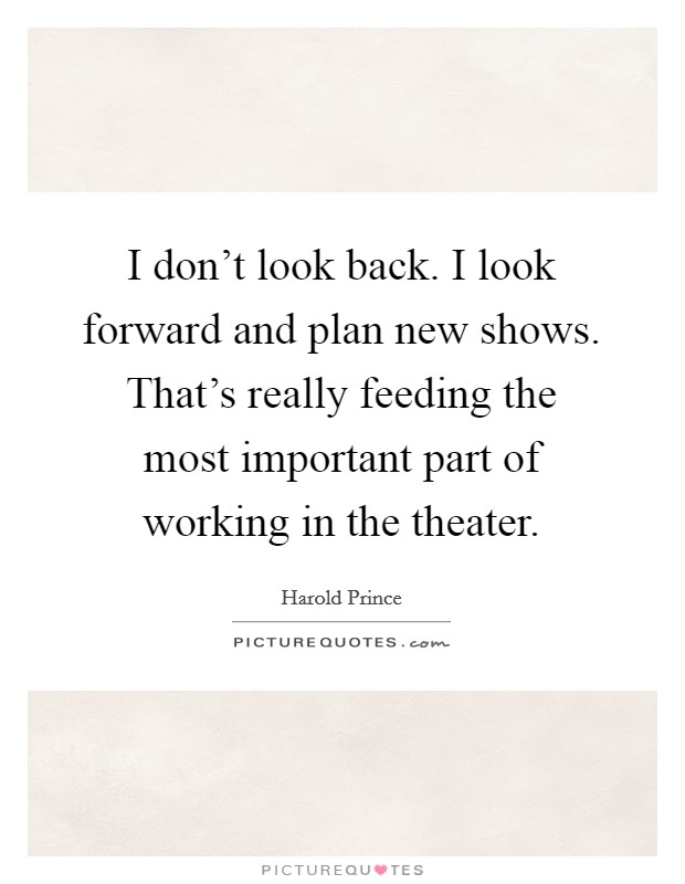 I don't look back. I look forward and plan new shows. That's really feeding the most important part of working in the theater. Picture Quote #1