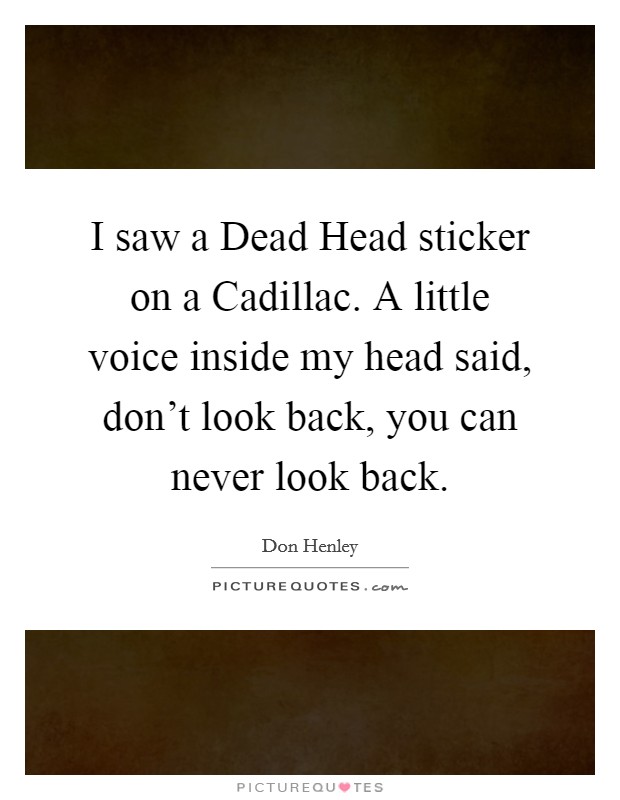 I saw a Dead Head sticker on a Cadillac. A little voice inside my head said, don't look back, you can never look back. Picture Quote #1