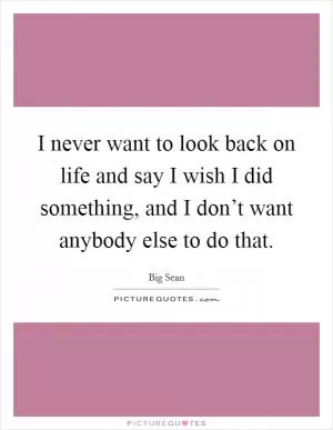 I never want to look back on life and say I wish I did something, and I don’t want anybody else to do that Picture Quote #1