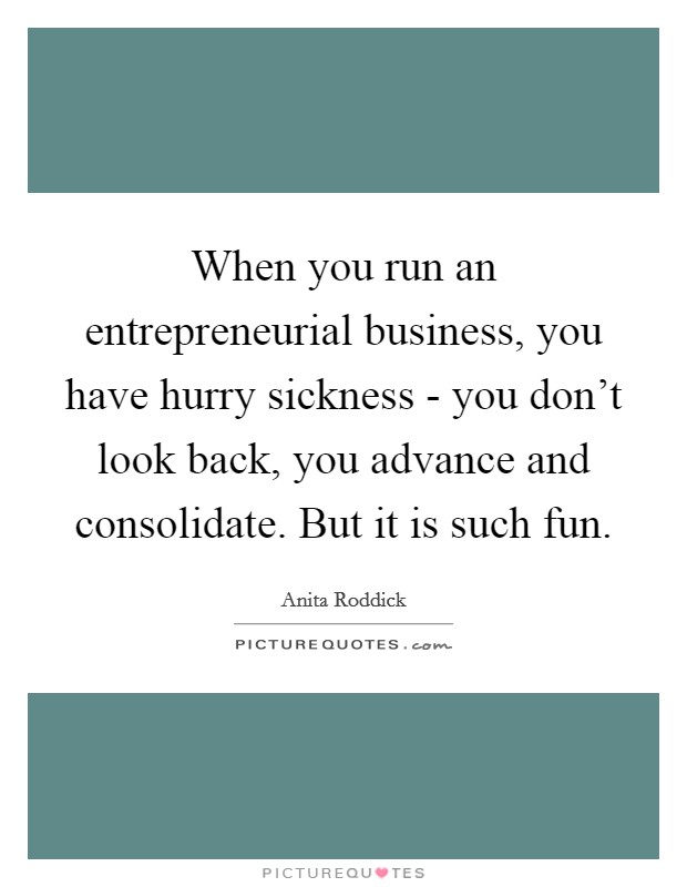 When you run an entrepreneurial business, you have hurry sickness - you don't look back, you advance and consolidate. But it is such fun. Picture Quote #1