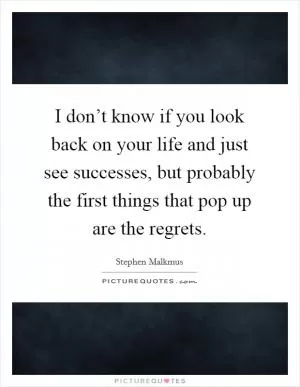 I don’t know if you look back on your life and just see successes, but probably the first things that pop up are the regrets Picture Quote #1