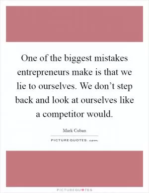 One of the biggest mistakes entrepreneurs make is that we lie to ourselves. We don’t step back and look at ourselves like a competitor would Picture Quote #1