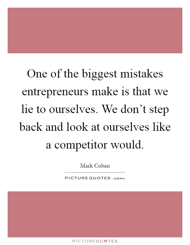 One of the biggest mistakes entrepreneurs make is that we lie to ourselves. We don't step back and look at ourselves like a competitor would. Picture Quote #1