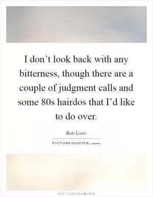 I don’t look back with any bitterness, though there are a couple of judgment calls and some  80s hairdos that I’d like to do over Picture Quote #1