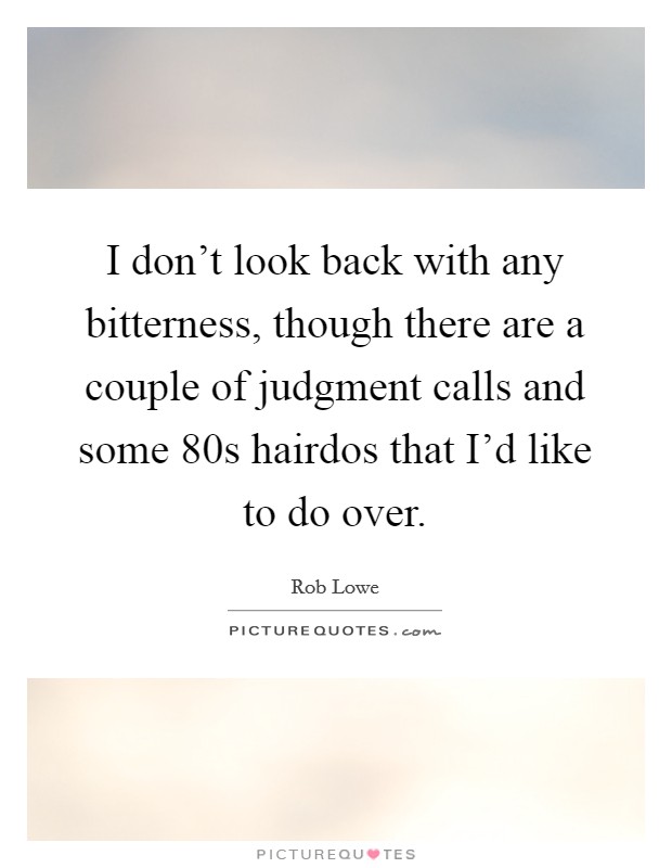 I don't look back with any bitterness, though there are a couple of judgment calls and some  80s hairdos that I'd like to do over. Picture Quote #1