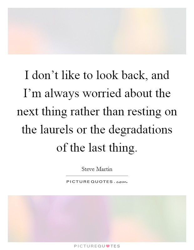 I don't like to look back, and I'm always worried about the next thing rather than resting on the laurels or the degradations of the last thing. Picture Quote #1