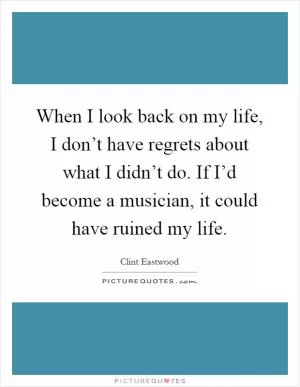 When I look back on my life, I don’t have regrets about what I didn’t do. If I’d become a musician, it could have ruined my life Picture Quote #1