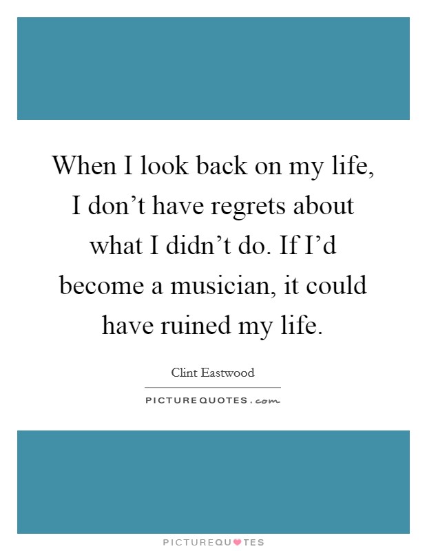 When I look back on my life, I don't have regrets about what I didn't do. If I'd become a musician, it could have ruined my life. Picture Quote #1