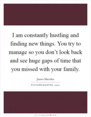 I am constantly hustling and finding new things. You try to manage so you don’t look back and see huge gaps of time that you missed with your family Picture Quote #1