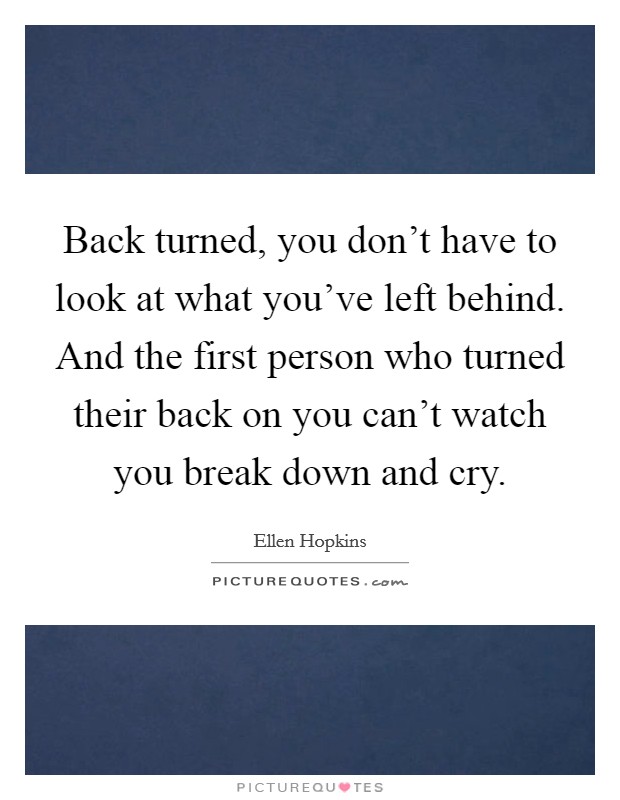 Back turned, you don't have to look at what you've left behind. And the first person who turned their back on you can't watch you break down and cry. Picture Quote #1