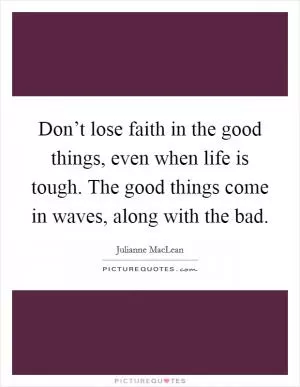 Don’t lose faith in the good things, even when life is tough. The good things come in waves, along with the bad Picture Quote #1