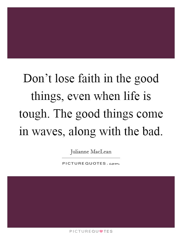 Don't lose faith in the good things, even when life is tough. The good things come in waves, along with the bad. Picture Quote #1