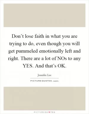 Don’t lose faith in what you are trying to do, even though you will get pummeled emotionally left and right. There are a lot of NOs to any YES. And that’s OK Picture Quote #1