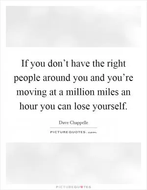 If you don’t have the right people around you and you’re moving at a million miles an hour you can lose yourself Picture Quote #1